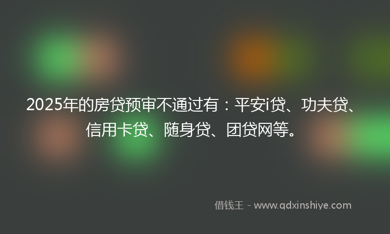 2025年的房贷预审不通过有：平安i贷、功夫贷、信用卡贷、随身贷、团贷网等。