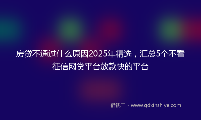房贷不通过什么原因2025年精选，汇总5个不看征信网贷平台放款快的平台