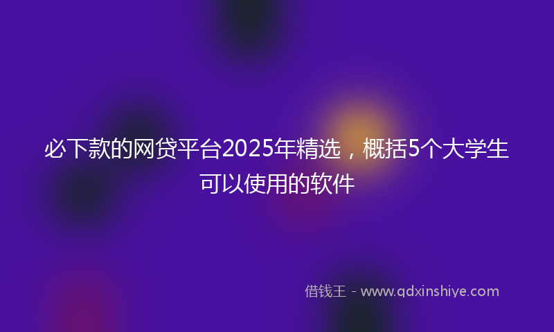 必下款的网贷平台2025年精选，概括5个大学生可以使用的软件