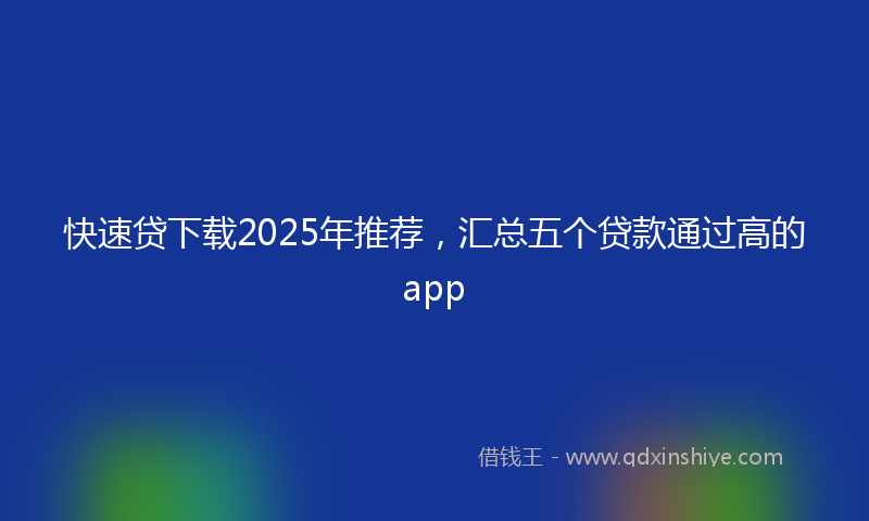 快速贷下载2025年推荐，汇总五个贷款通过高的app