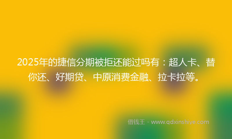 2025年的捷信分期被拒还能过吗有：超人卡、替你还、好期贷、中原消费金融、拉卡拉等。