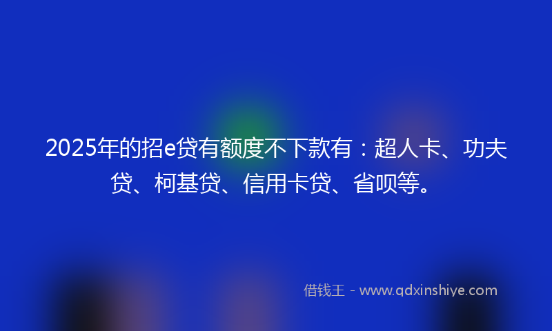 2025年的招e贷有额度不下款有：超人卡、功夫贷、柯基贷、信用卡贷、省呗等。