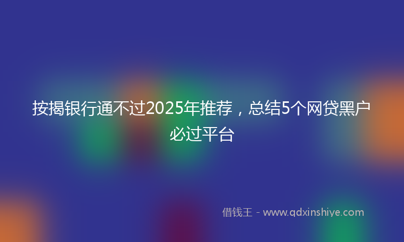 按揭银行通不过2025年推荐，总结5个网贷黑户必过平台