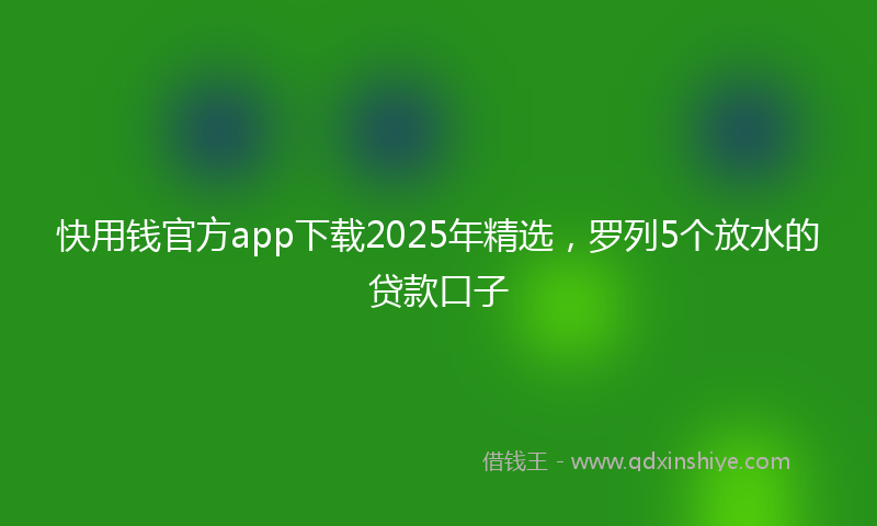 快用钱官方app下载2025年精选，罗列5个放水的贷款口子