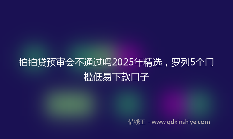 拍拍贷预审会不通过吗2025年精选，罗列5个门槛低易下款口子