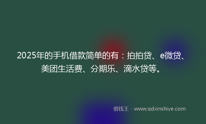 2025年的手机借款简单的有：拍拍贷、e微贷、美团生活费、分期乐、滴水贷等。