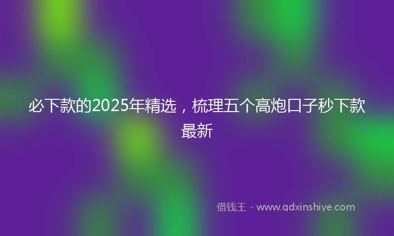 必下款的2025年精选，梳理五个高炮口子秒下款最新