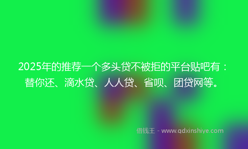 2025年的推荐一个多头贷不被拒的平台贴吧有：替你还、滴水贷、人人贷、省呗、团贷网等。