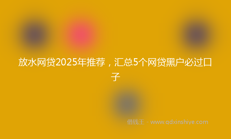 放水网贷2025年推荐，汇总5个网贷黑户必过口子
