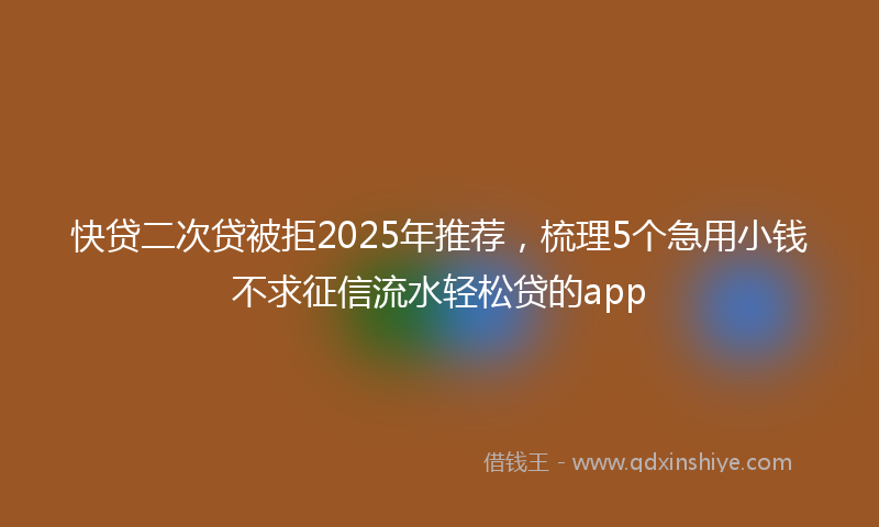 快贷二次贷被拒2025年推荐，梳理5个急用小钱不求征信流水轻松贷的app