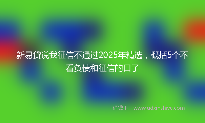 新易贷说我征信不通过2025年精选，概括5个不看负债和征信的口子