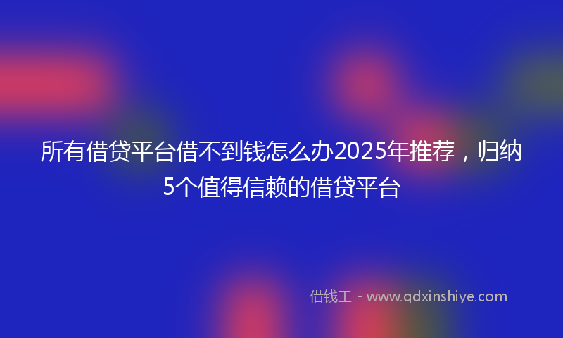所有借贷平台借不到钱怎么办2025年推荐，归纳5个值得信赖的借贷平台