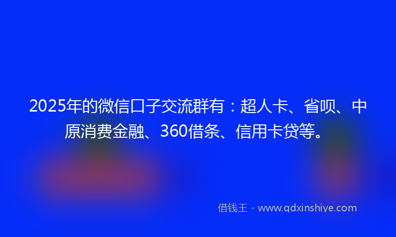 2025年的微信口子交流群有：超人卡、省呗、中原消费金融、360借条、信用卡贷等。