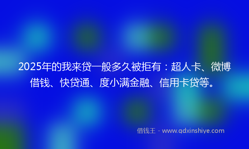 2025年的我来贷一般多久被拒有：超人卡、微博借钱、快贷通、度小满金融、信用卡贷等。