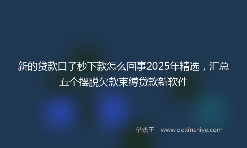 新的贷款口子秒下款怎么回事2025年精选，汇总五个摆脱欠款束缚贷款新软件