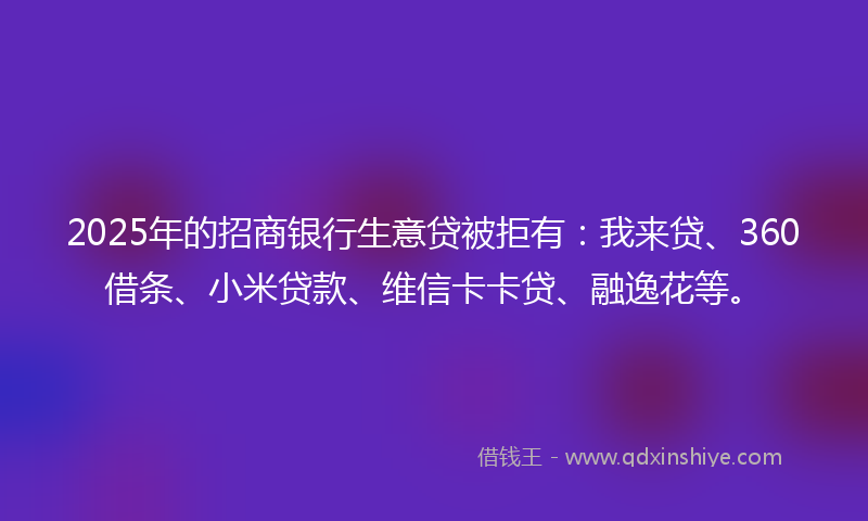 2025年的招商银行生意贷被拒有：我来贷、360借条、小米贷款、维信卡卡贷、融逸花等。