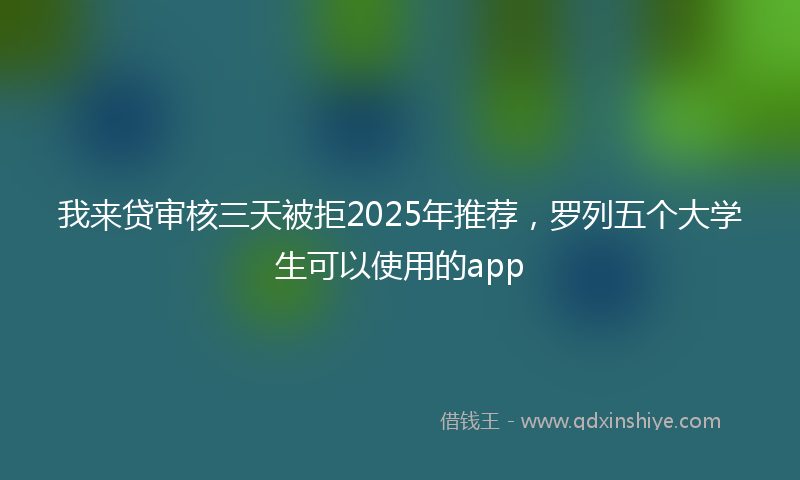 我来贷审核三天被拒2025年推荐，罗列五个大学生可以使用的app