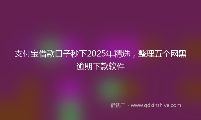 支付宝借款口子秒下2025年精选，整理五个网黑逾期下款软件