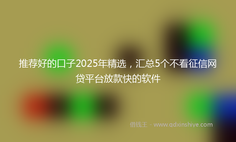 推荐好的口子2025年精选，汇总5个不看征信网贷平台放款快的软件