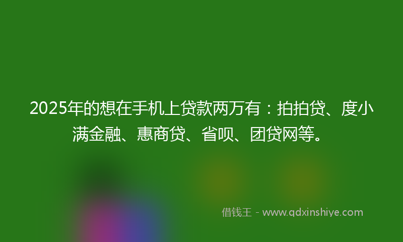 2025年的想在手机上贷款两万有：拍拍贷、度小满金融、惠商贷、省呗、团贷网等。