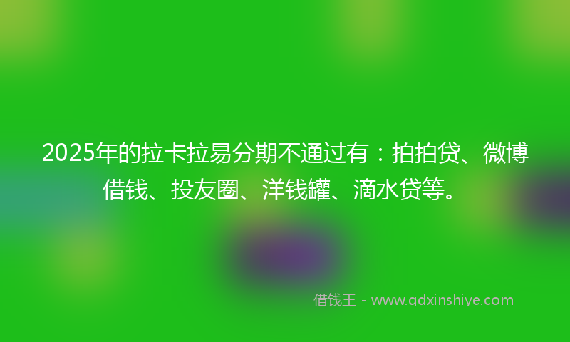 2025年的拉卡拉易分期不通过有：拍拍贷、微博借钱、投友圈、洋钱罐、滴水贷等。