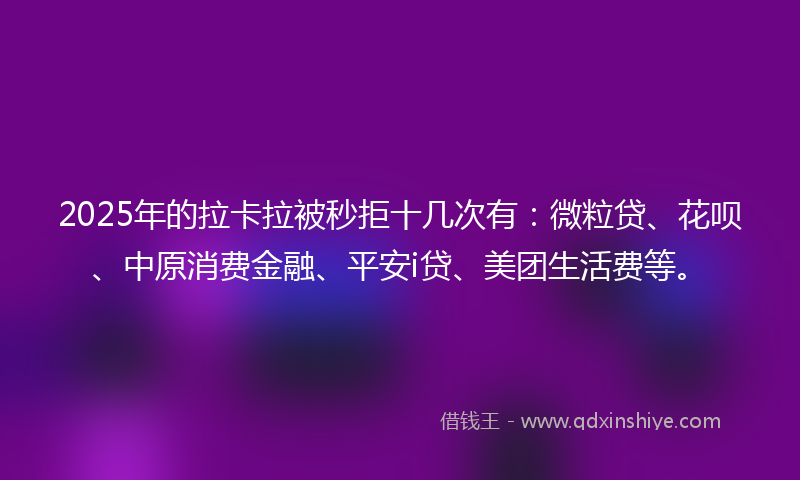 2025年的拉卡拉被秒拒十几次有：微粒贷、花呗、中原消费金融、平安i贷、美团生活费等。