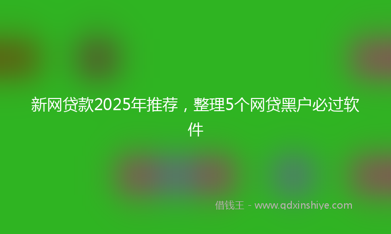 新网贷款2025年推荐，整理5个网贷黑户必过软件