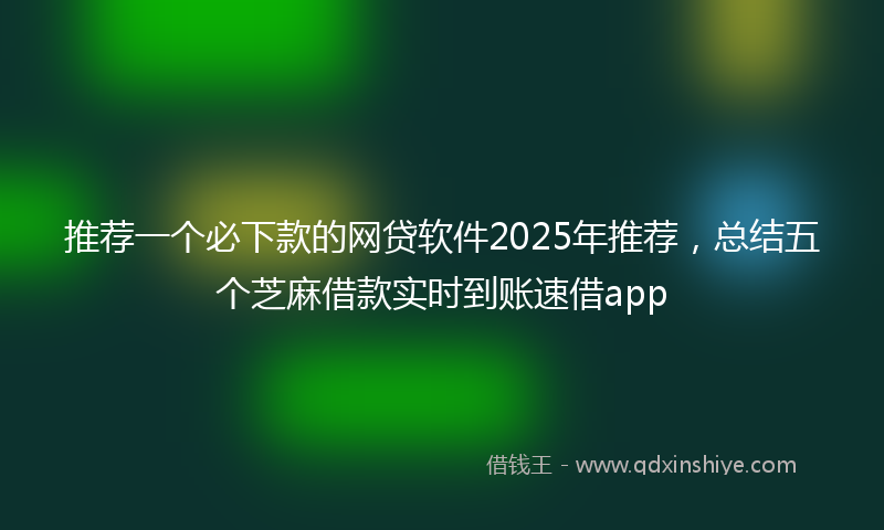 推荐一个必下款的网贷软件2025年推荐，总结五个芝麻借款实时到账速借app