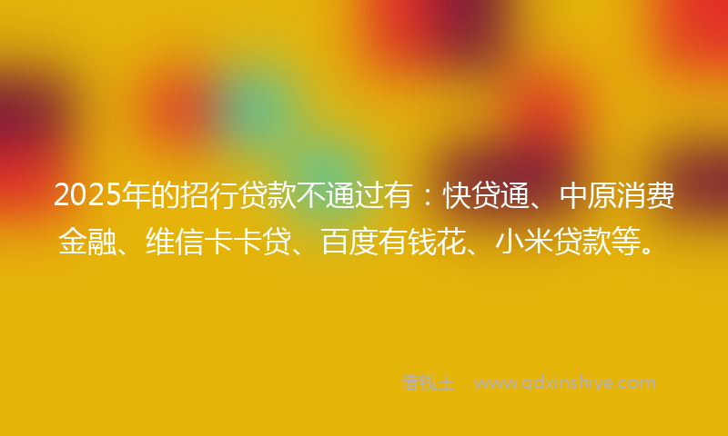 2025年的招行贷款不通过有：快贷通、中原消费金融、维信卡卡贷、百度有钱花、小米贷款等。