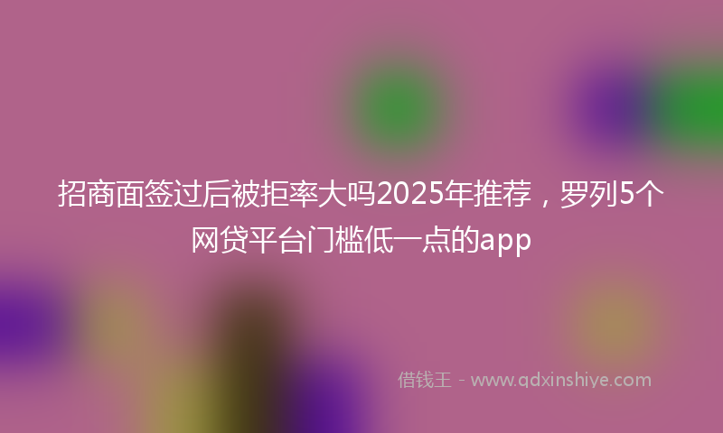 招商面签过后被拒率大吗2025年推荐，罗列5个网贷平台门槛低一点的app