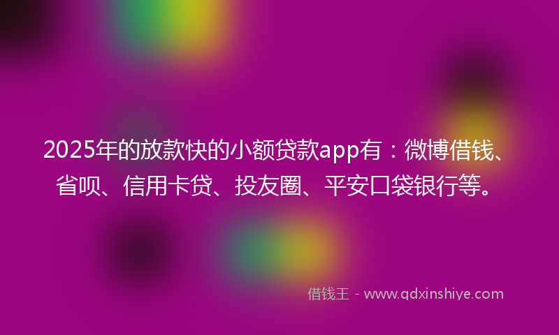 2025年的放款快的小额贷款app有：微博借钱、省呗、信用卡贷、投友圈、平安口袋银行等。