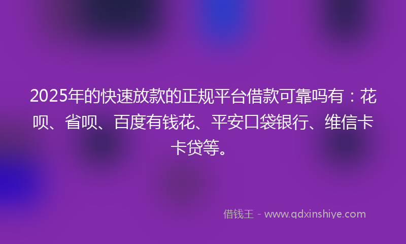 2025年的快速放款的正规平台借款可靠吗有：花呗、省呗、百度有钱花、平安口袋银行、维信卡卡贷等。