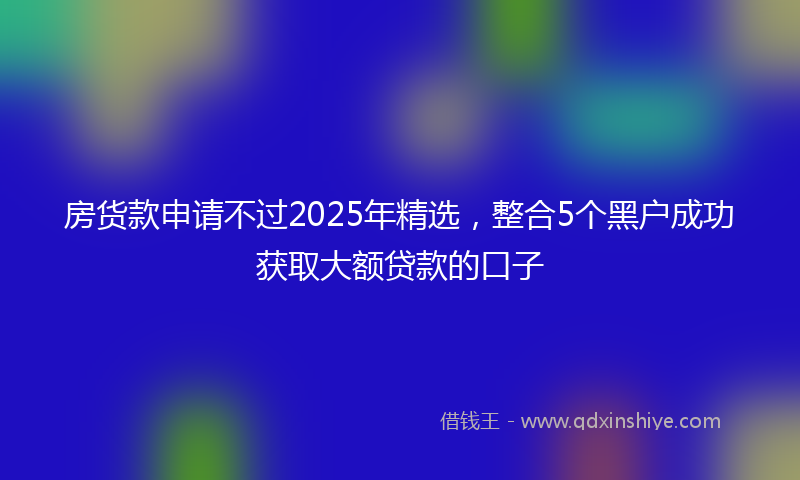 房货款申请不过2025年精选，整合5个黑户成功获取大额贷款的口子