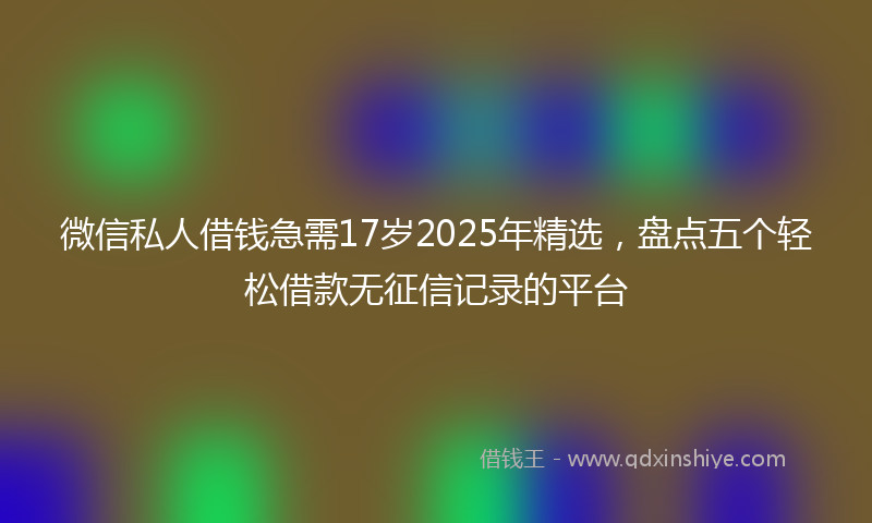 微信私人借钱急需17岁2025年精选，盘点五个轻松借款无征信记录的平台