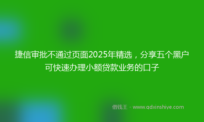 捷信审批不通过页面2025年精选，分享五个黑户可快速办理小额贷款业务的口子