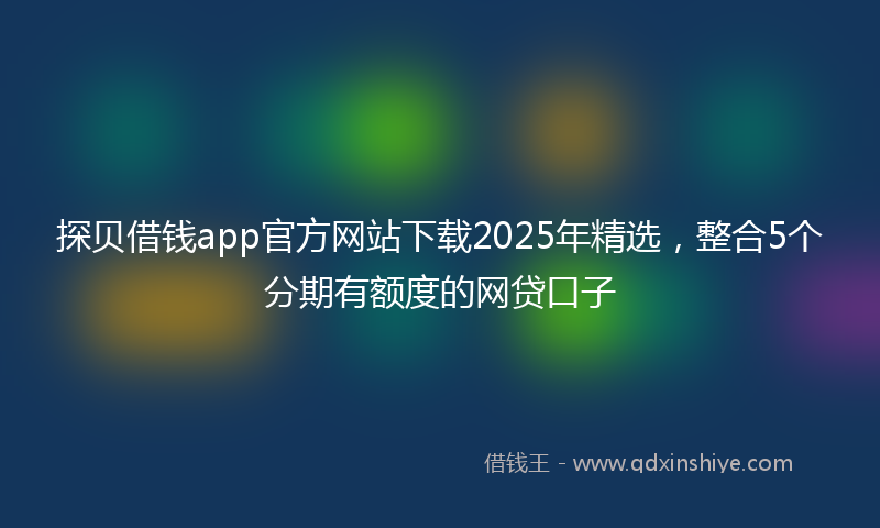 探贝借钱app官方网站下载2025年精选，整合5个分期有额度的网贷口子