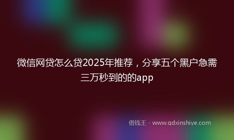 微信网贷怎么贷2025年推荐，分享五个黑户急需三万秒到的的app