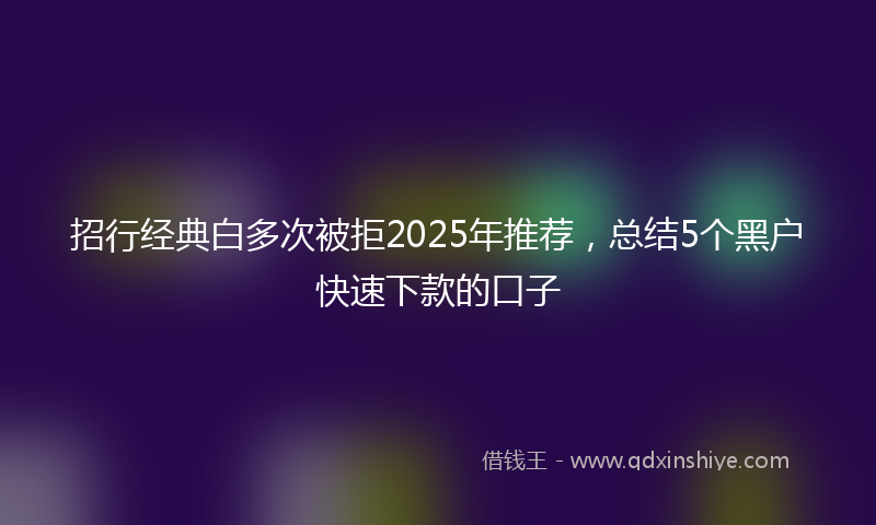 招行经典白多次被拒2025年推荐，总结5个黑户快速下款的口子