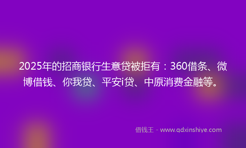2025年的招商银行生意贷被拒有：360借条、微博借钱、你我贷、平安i贷、中原消费金融等。