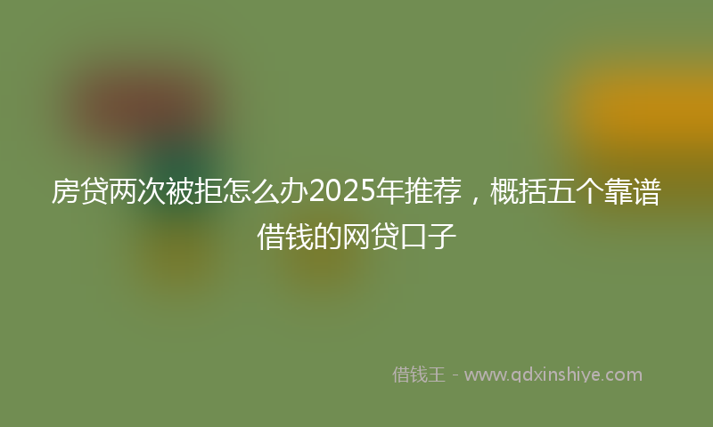 房贷两次被拒怎么办2025年推荐，概括五个靠谱借钱的网贷口子
