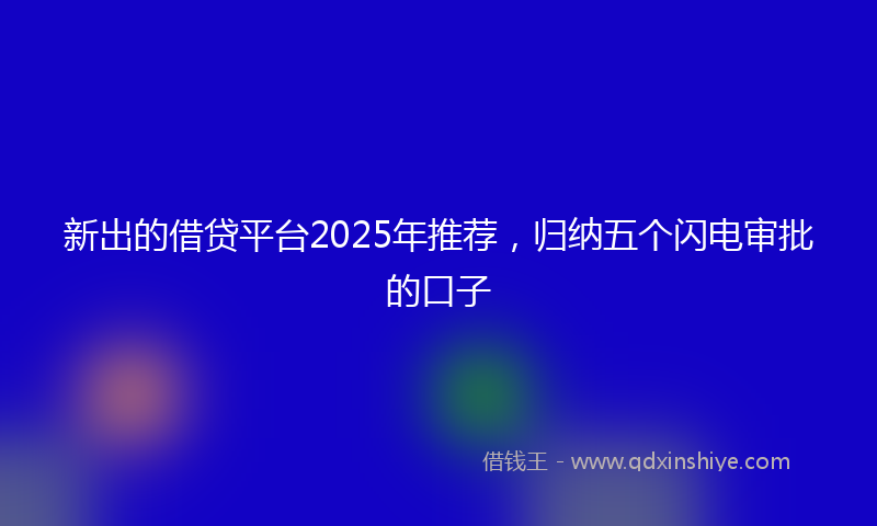 新出的借贷平台2025年推荐，归纳五个闪电审批的口子
