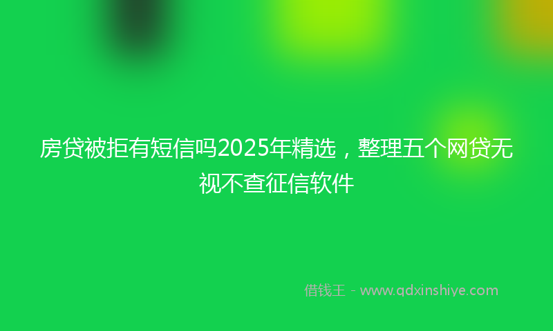 房贷被拒有短信吗2025年精选，整理五个网贷无视不查征信软件