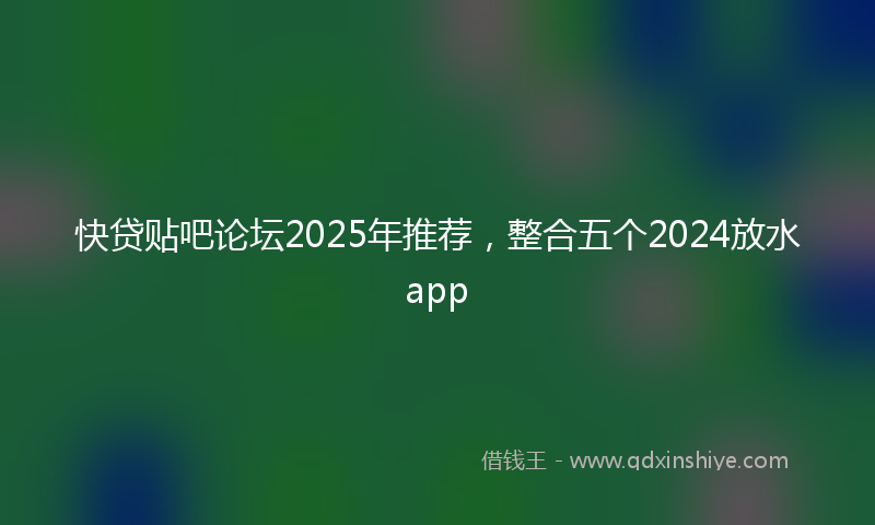快贷贴吧论坛2025年推荐，整合五个2024放水app