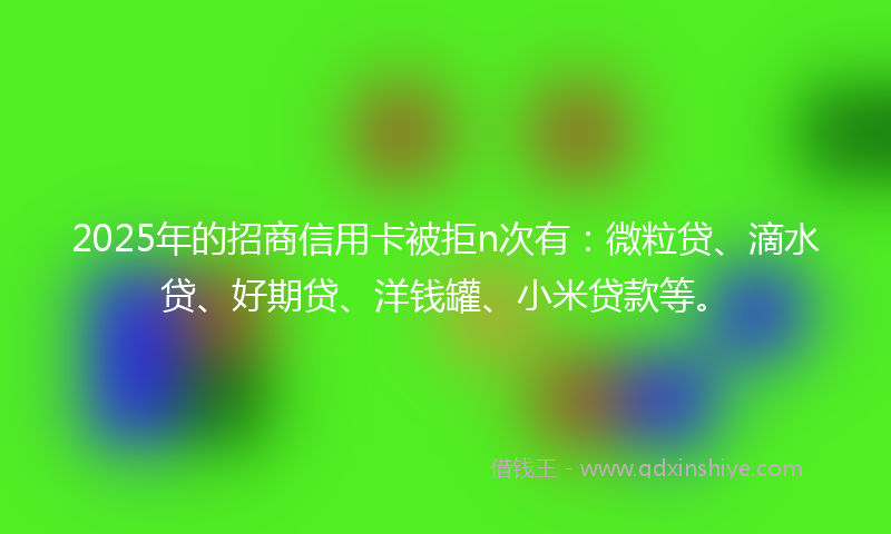 2025年的招商信用卡被拒n次有：微粒贷、滴水贷、好期贷、洋钱罐、小米贷款等。