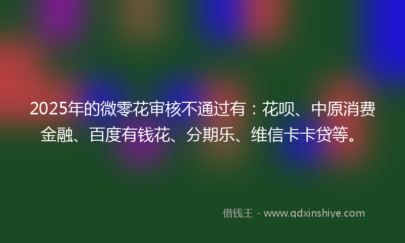 2025年的微零花审核不通过有：花呗、中原消费金融、百度有钱花、分期乐、维信卡卡贷等。