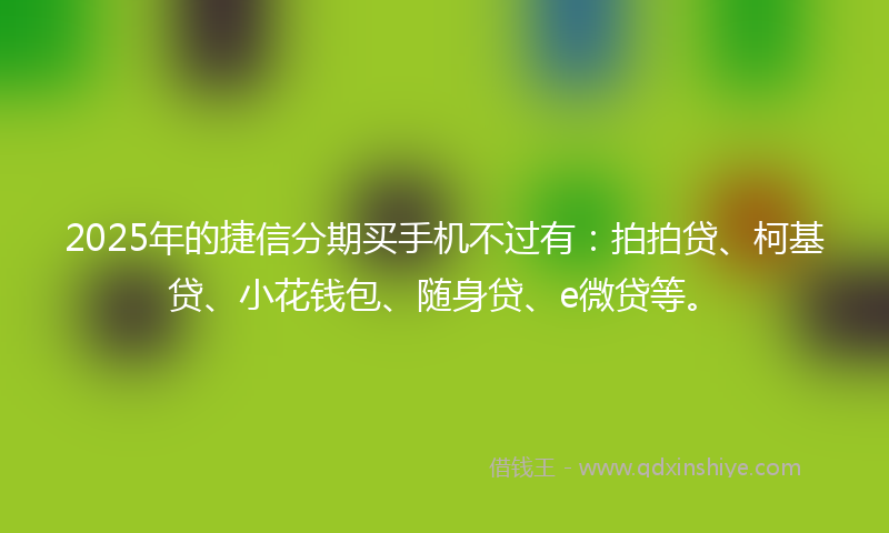 2025年的捷信分期买手机不过有：拍拍贷、柯基贷、小花钱包、随身贷、e微贷等。