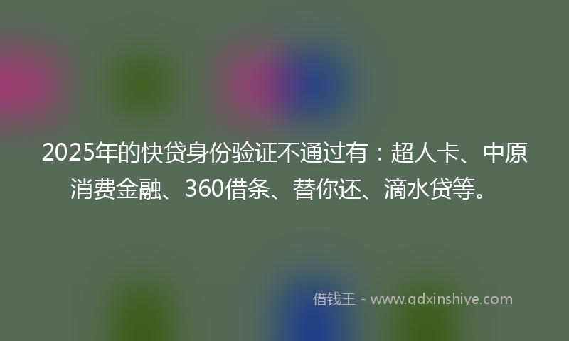 2025年的快贷身份验证不通过有：超人卡、中原消费金融、360借条、替你还、滴水贷等。