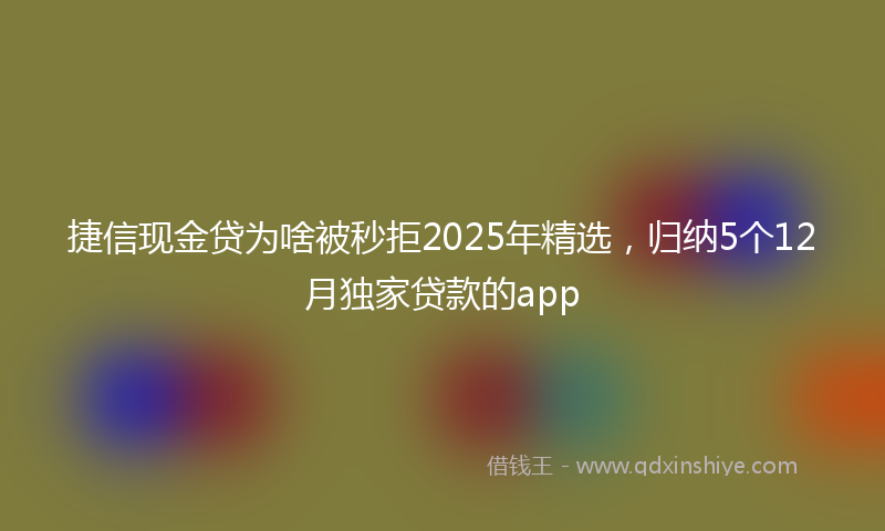 捷信现金贷为啥被秒拒2025年精选，归纳5个12月独家贷款的app