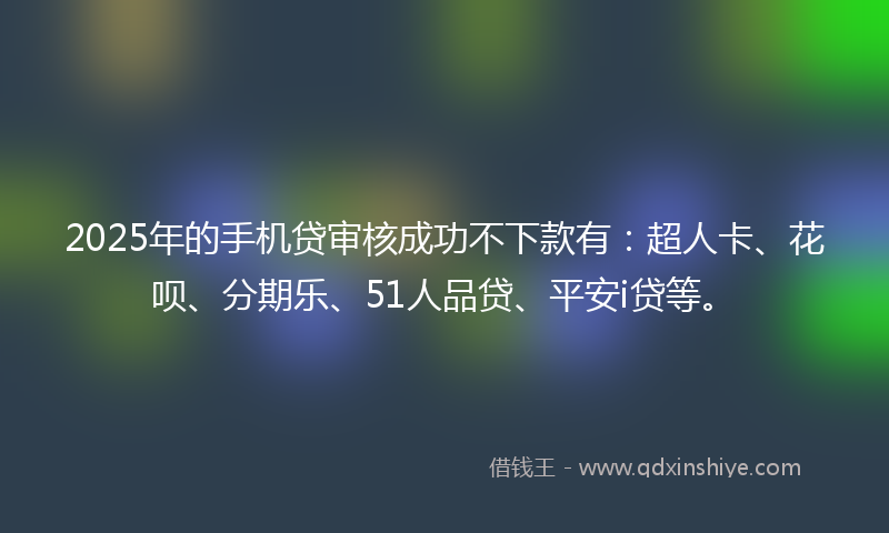 2025年的手机贷审核成功不下款有：超人卡、花呗、分期乐、51人品贷、平安i贷等。