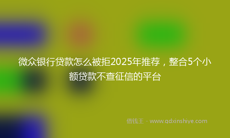 微众银行贷款怎么被拒2025年推荐，整合5个小额贷款不查征信的平台